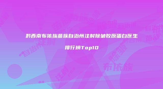 黔西南布依族苗族自治州注射除皱胶原蛋白医生排行榜Top10