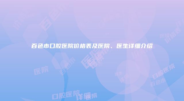 百色市口腔医院价格表及医院、医生详细介绍
