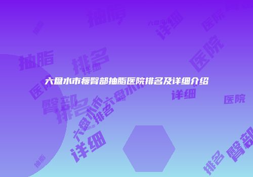 六盘水市瘦臀部抽脂医院排名及详细介绍