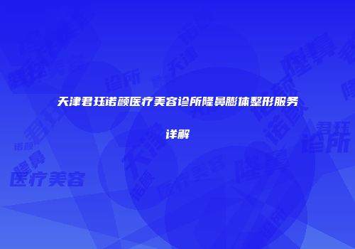天津君珏诺颜医疗美容诊所隆鼻膨体整形服务详解