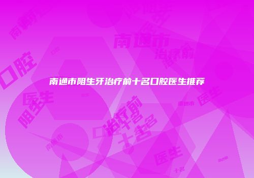 南通市阻生牙治疗前十名口腔医生推荐
