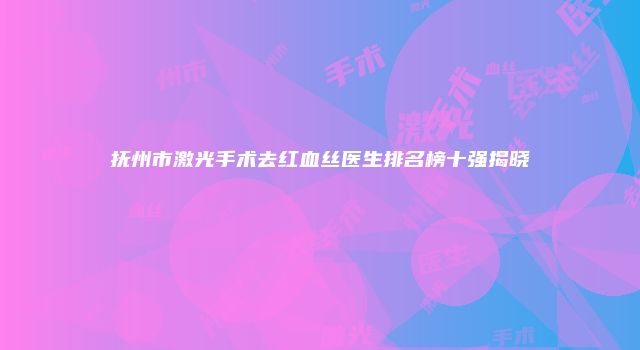 抚州市激光手术去红血丝医生排名榜十强揭晓