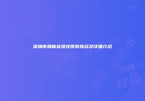 深圳市嗨体祛颈纹医院排名及详细介绍