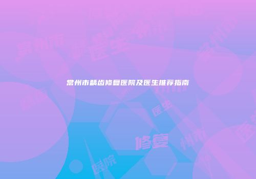 常州市龋齿修复医院及医生推荐指南