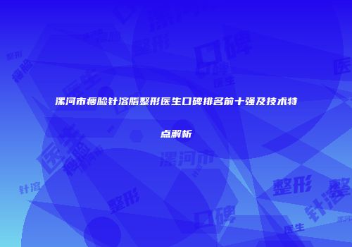 漯河市瘦脸针溶脂整形医生口碑排名前十强及技术特点解析