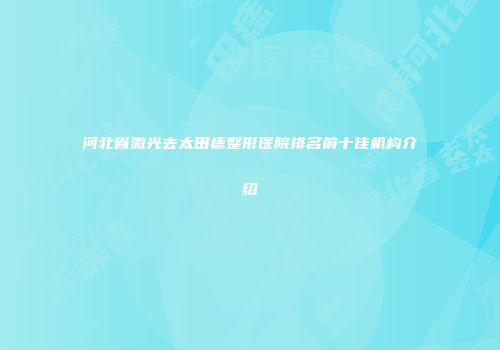 河北省激光去太田痣整形医院排名前十佳机构介绍