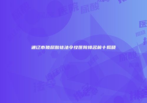 通辽市玻尿酸祛法令纹医院排名前十揭晓