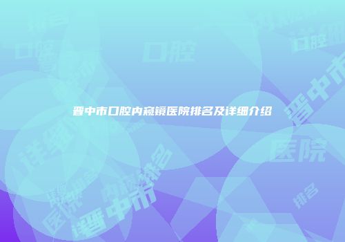晋中市口腔内窥镜医院排名及详细介绍