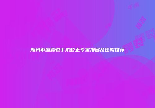 湖州市唇腭裂手术矫正专家排名及医院推荐