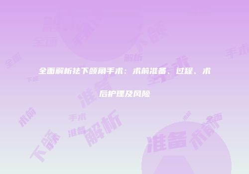 全面解析祛下颌角手术：术前准备、过程、术后护理及风险