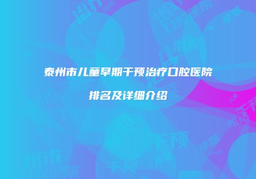 泰州市儿童早期干预治疗口腔医院排名及详细介绍