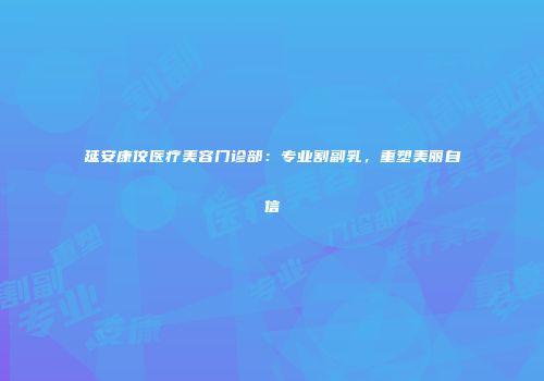 延安康佼医疗美容门诊部：专业割副乳，重塑美丽自信