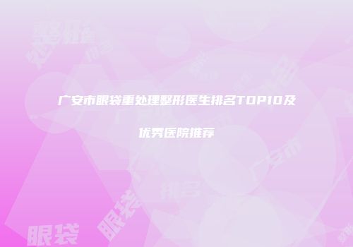 广安市眼袋重处理整形医生排名TOP10及优秀医院推荐