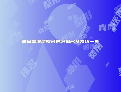 青岛黑眼圈整形医院排名及费用一览