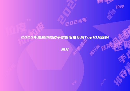 2025年榆林市拉皮手术医院排行榜Top10及医院简介