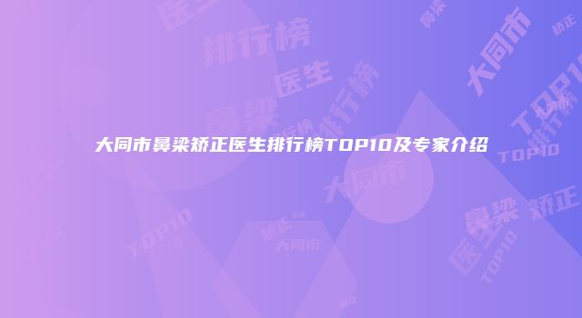 大同市鼻梁矫正医生排行榜TOP10及专家介绍