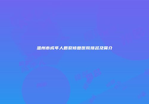 温州市成年人唇裂修复医院排名及简介