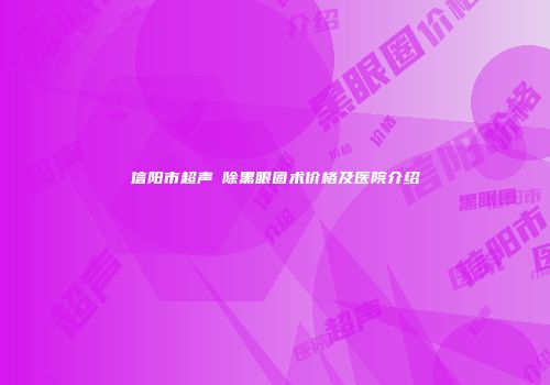 信阳市超声袪除黑眼圈术价格及医院介绍