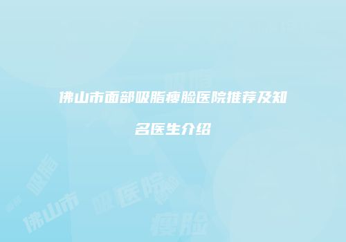 佛山市面部吸脂瘦脸医院推荐及知名医生介绍
