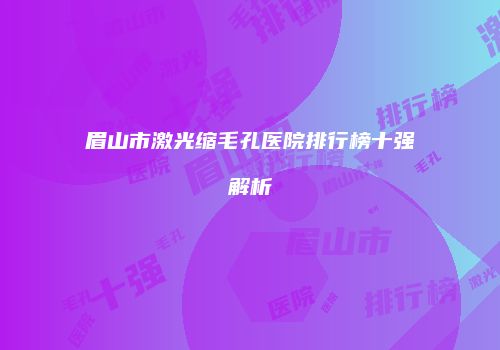 眉山市激光缩毛孔医院排行榜十强解析