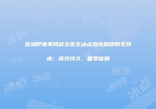 芜湖伊莱美何秋全医生冰点激光唇部脱毛技术:高效持久,备受信赖