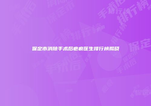 保定市消除手术后疤痕医生排行榜揭晓