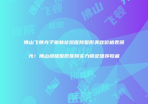 佛山飞顿光子嫩肤祛斑医院整形美容价格表曝光！佛山颜植整形医院实力锁定推荐收藏