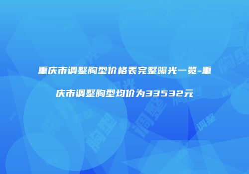 重庆市调整胸型价格表完整曝光一览-重庆市调整胸型均价为33532元