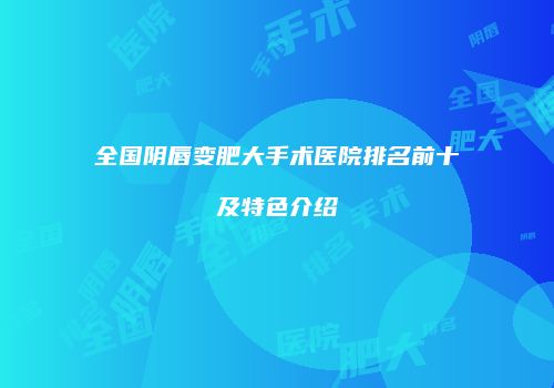 全国阴唇变肥大手术医院排名前十及特色介绍