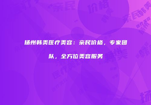 扬州韩美医疗美容：亲民价格，专家团队，全方位美容服务