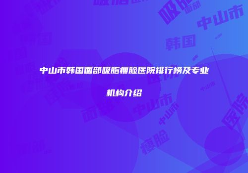 中山市韩国面部吸脂瘦脸医院排行榜及专业机构介绍