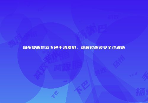 扬州吸脂减双下巴手术费用、恢复过程及安全性解析