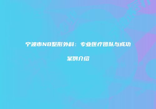 宁波市NB整形外科:专业医疗团队与成功案例介绍