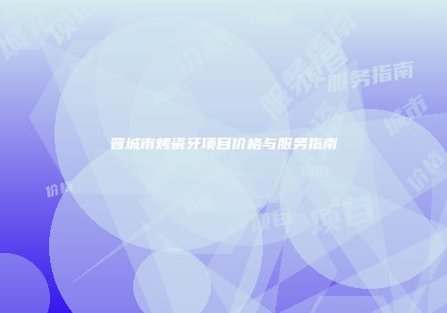 晋城市烤瓷牙项目价格与服务指南