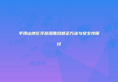 平顶山地区牙齿深覆合矫正方法与安全性探讨
