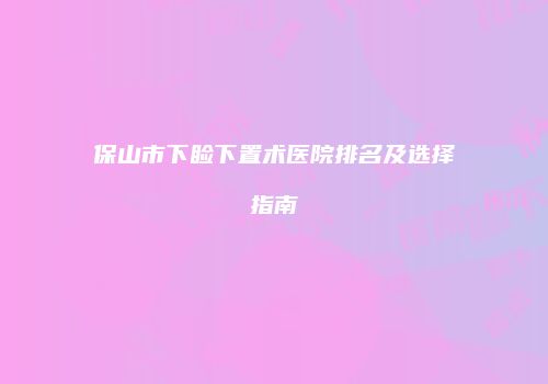 保山市下睑下置术医院排名及选择指南