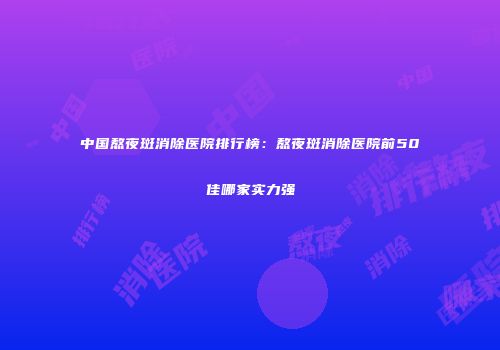 中国熬夜斑消除医院排行榜：熬夜斑消除医院前50佳哪家实力强