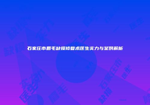 石家庄市眉毛缺损修复术医生实力与案例解析
