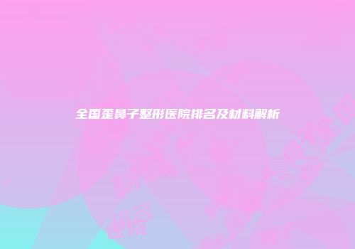 全国歪鼻子整形医院排名及材料解析