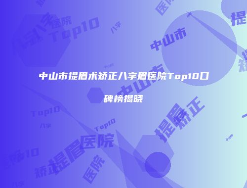 中山市提眉术矫正八字眉医院Top10口碑榜揭晓