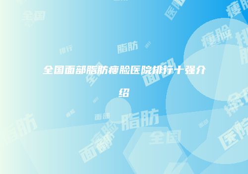 全国面部脂肪瘦脸医院排行十强介绍