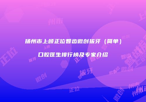 扬州市上颌正位智齿微创拔牙（简单）口腔医生排行榜及专家介绍