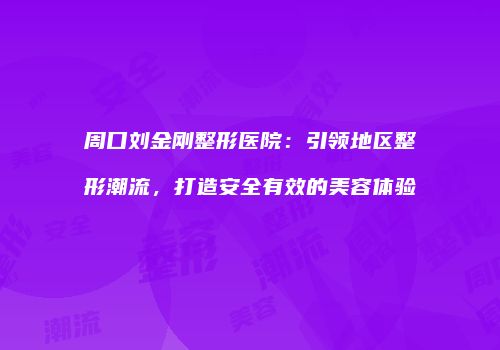 周口刘金刚整形医院：引领地区整形潮流，打造安全有效的美容体验