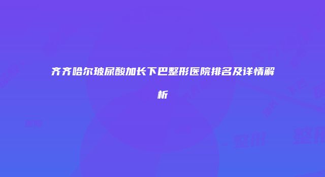 齐齐哈尔玻尿酸加长下巴整形医院排名及详情解析