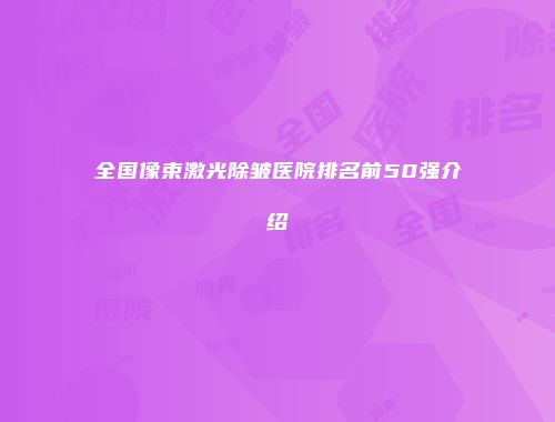 全国像束激光除皱医院排名前50强介绍