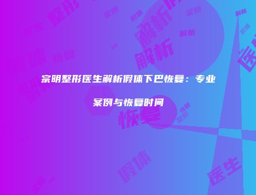 宗明整形医生解析假体下巴恢复:专业案例与恢复时间