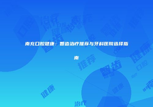 南充口腔健康:智齿治疗推荐与牙科医院选择指南