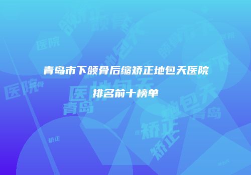 青岛市下颌骨后缩矫正地包天医院排名前十榜单