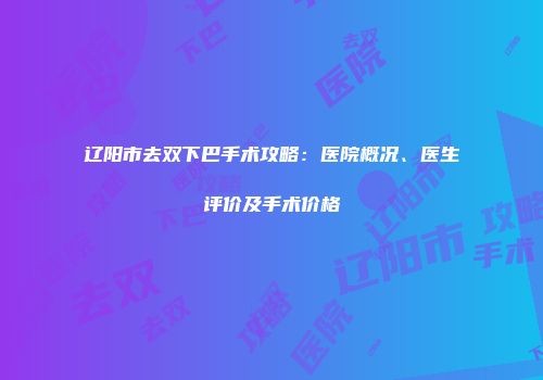 辽阳市去双下巴手术攻略:医院概况、医生评价及手术价格