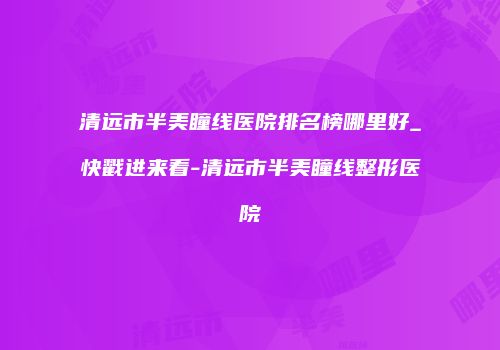 清远市半美瞳线医院排名榜哪里好_快戳进来看-清远市半美瞳线整形医院